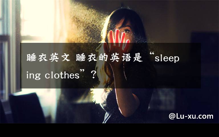 睡衣英文 睡衣的英语是“sleeping clothes”？
