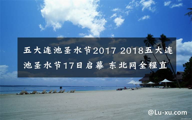 五大连池圣水节2017 2018五大连池圣水节17日启幕 东北网全程直播