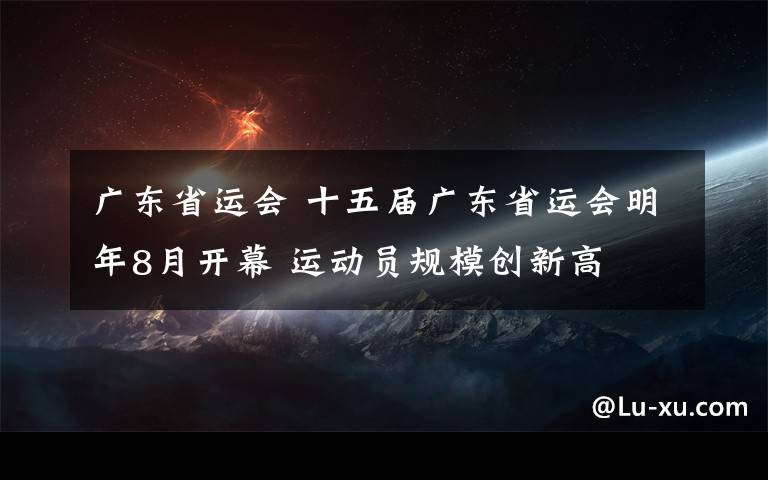 广东省运会 十五届广东省运会明年8月开幕 运动员规模创新高