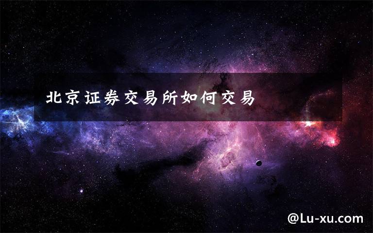 北京证券交易所如何交易