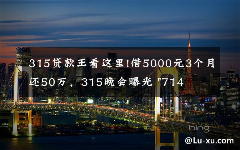 315贷款王看这里!借5000元3个月还50万，315晚会曝光 "714高炮"黑幕，涉及融360等多家网贷平台，中概互金股昨夜大跳水