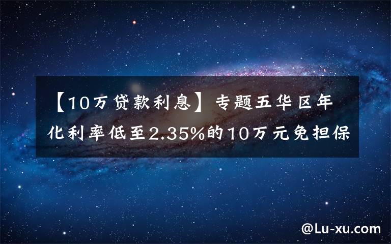 【10万贷款利息】专题五华区年化利率低至2.35%的10万元免担保创业贷款开始受理