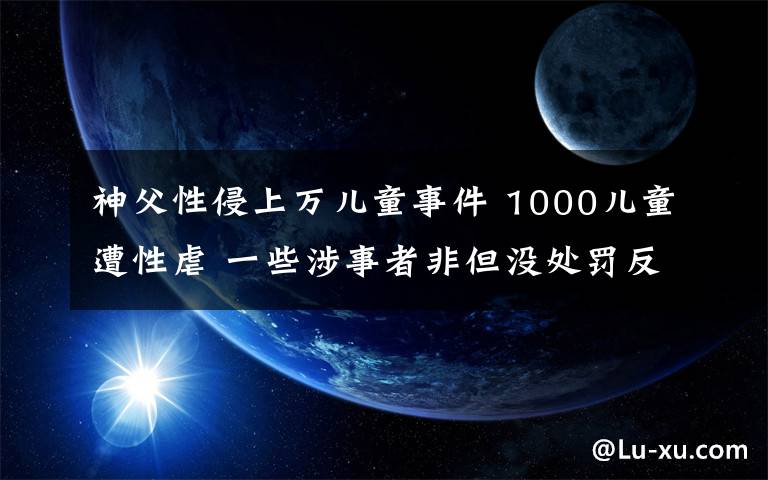 神父性侵上万儿童事件 1000儿童遭性虐 一些涉事者非但没处罚反倒升职