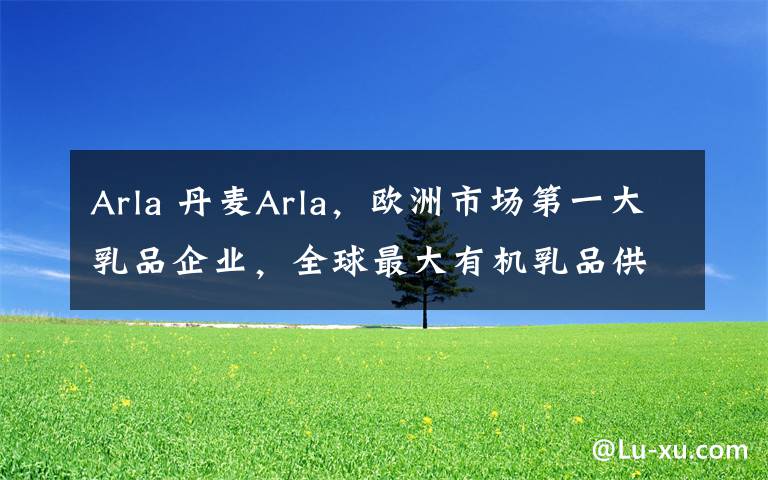 Arla 丹麦Arla，欧洲市场第一大乳品企业，全球最大有机乳品供应商。
