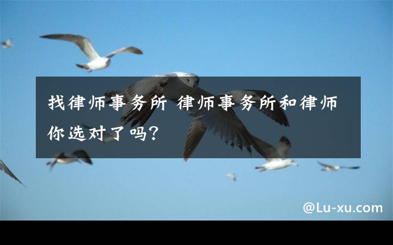 找律师事务所 律师事务所和律师你选对了吗？