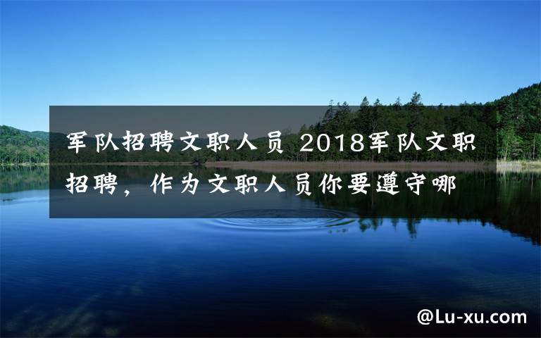 军队招聘文职人员 2018军队文职招聘，作为文职人员你要遵守哪些规则？