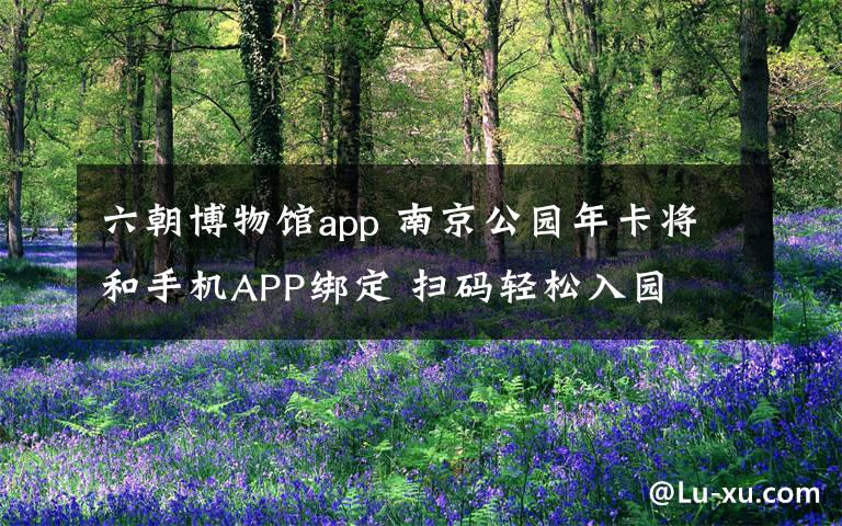 六朝博物馆app 南京公园年卡将和手机APP绑定 扫码轻松入园