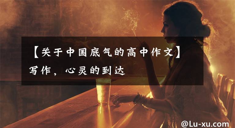 【关于中国底气的高中作文】写作，心灵的到达