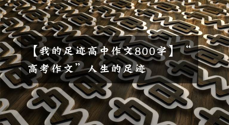 【我的足迹高中作文800字】“高考作文”人生的足迹