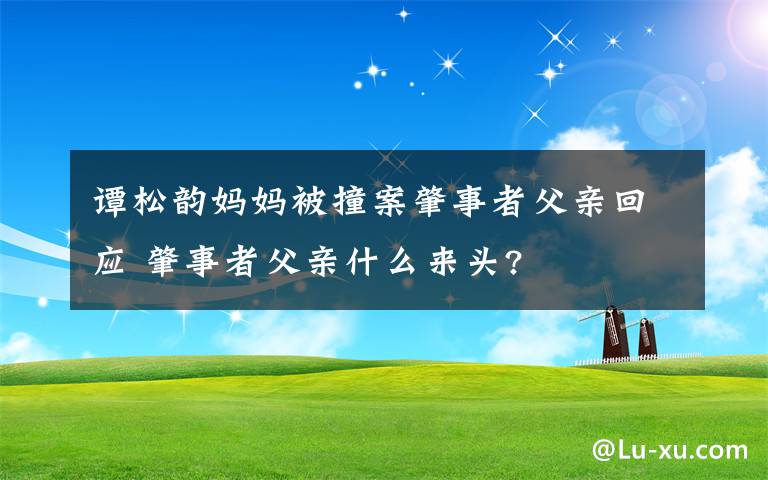 谭松韵妈妈被撞案肇事者父亲回应 肇事者父亲什么来头?