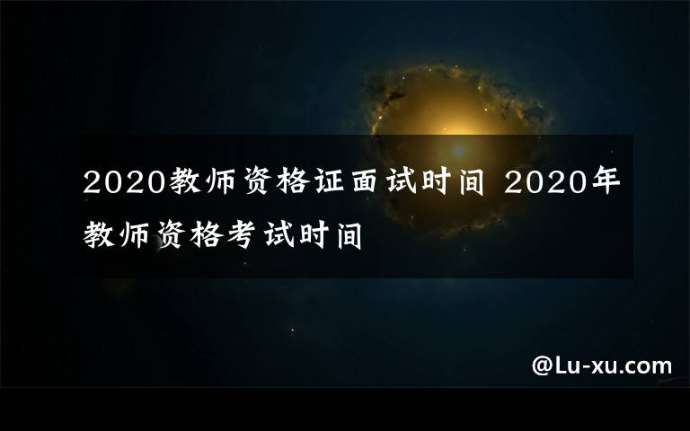 2020教师资格证面试时间 2020年教师资格考试时间