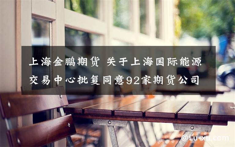 上海金鹏期货 关于上海国际能源交易中心批复同意92家期货公司会员的通知