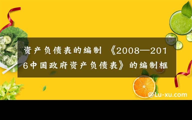 资产负债表的编制 《2008—2016中国政府资产负债表》的编制框架