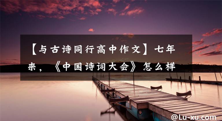 【与古诗同行高中作文】七年来，《中国诗词大会》怎么样才是“新鲜感”？