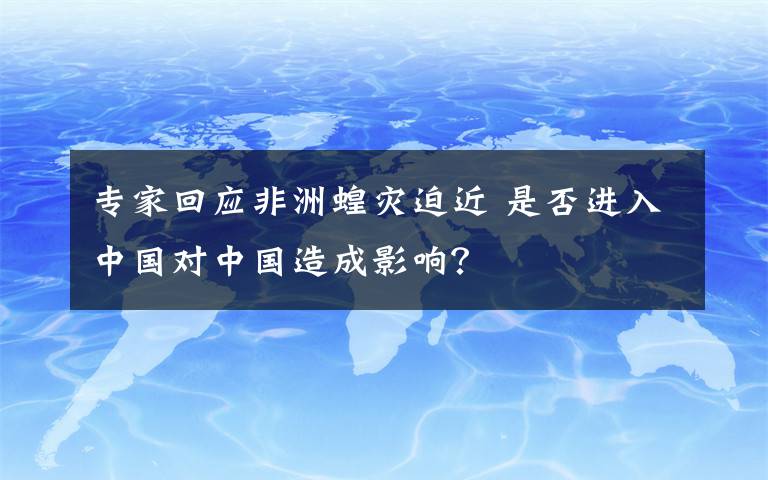 专家回应非洲蝗灾迫近 是否进入中国对中国造成影响？