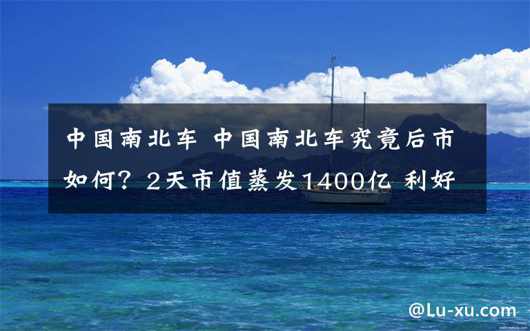 中国南北车 中国南北车究竟后市如何？2天市值蒸发1400亿 利好不断