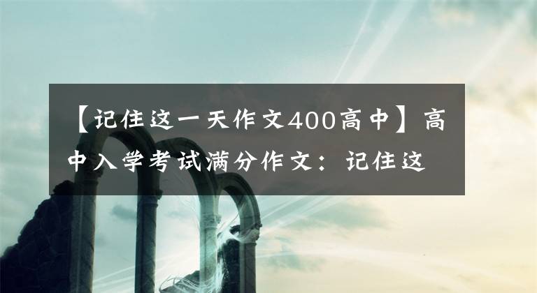 【记住这一天作文400高中】高中入学考试满分作文：记住这一天。(从他们的眼神里，我相信战争不会再来了。）