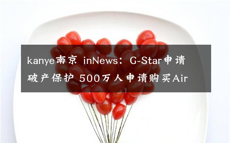 kanye南京 inNews：G-Star申请破产保护 500万人申请购买Air Dior运动鞋