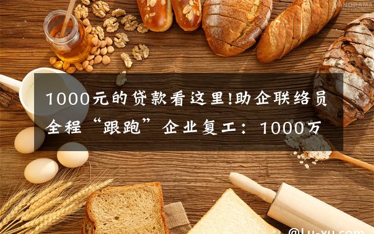 1000元的贷款看这里!助企联络员全程“跟跑”企业复工：1000万元贷款一天内放款