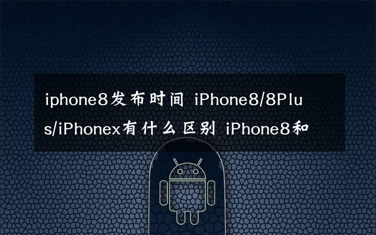 iphone8发布时间 iPhone8/8Plus/iPhonex有什么区别 iPhone8和iPhone x上市时间价格