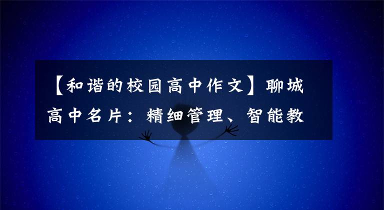 【和谐的校园高中作文】聊城高中名片：精细管理、智能教室、热情感恩