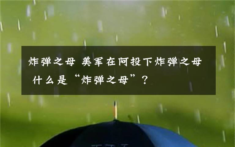 炸弹之母 美军在阿投下炸弹之母 什么是“炸弹之母”？