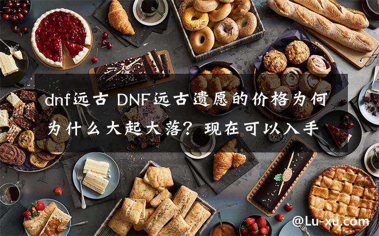 dnf远古 DNF远古遗愿的价格为何为什么大起大落？现在可以入手一把吗？