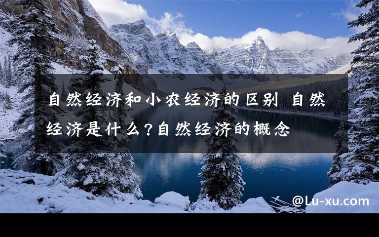 自然经济和小农经济的区别 自然经济是什么?自然经济的概念