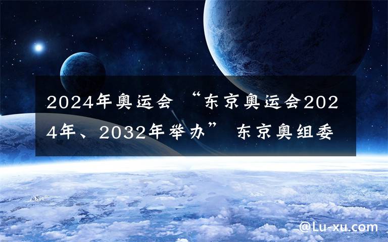 2024年奥运会 “东京奥运会2024年、2032年举办” 东京奥组委称都是假新闻