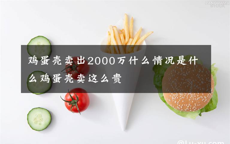 鸡蛋壳卖出2000万什么情况是什么鸡蛋壳卖这么贵