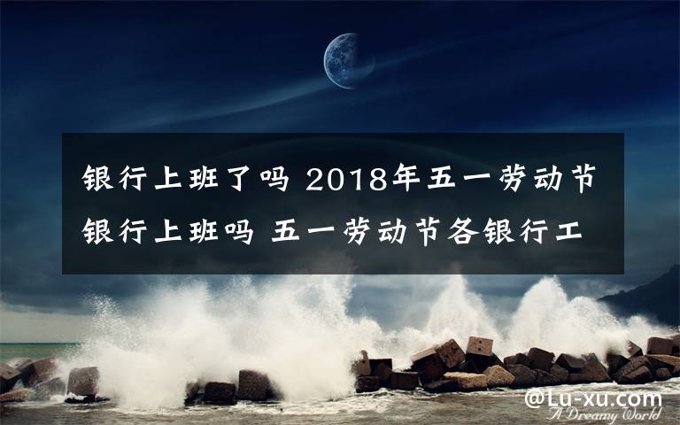 银行上班了吗 2018年五一劳动节银行上班吗 五一劳动节各银行工作时间电话汇总