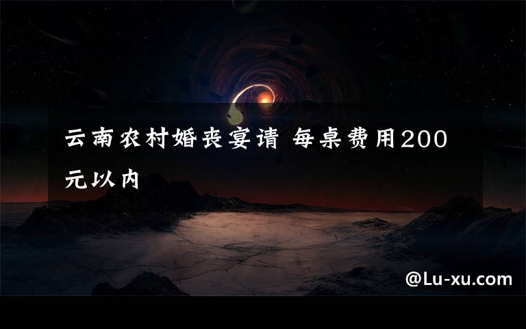 云南农村婚丧宴请 每桌费用200元以内