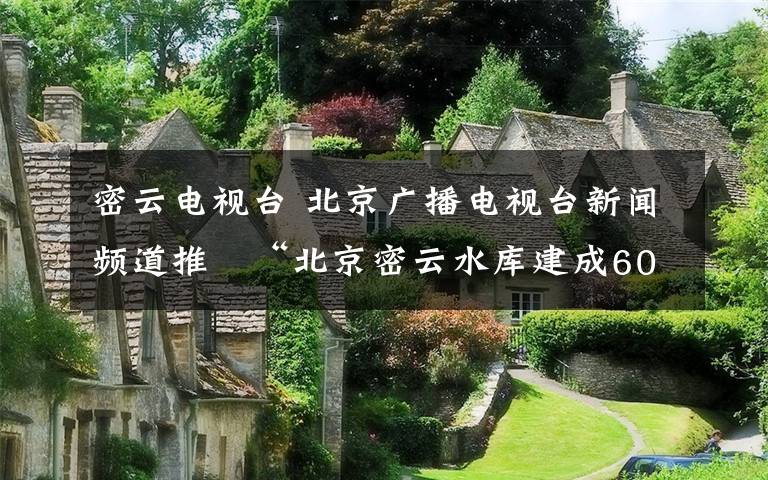 密云电视台 北京广播电视台新闻频道推岀“北京密云水库建成60周年”大型直播报道