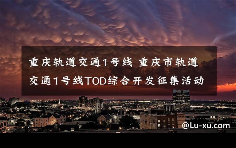 重庆轨道交通1号线 重庆市轨道交通1号线TOD综合开发征集活动正式启动