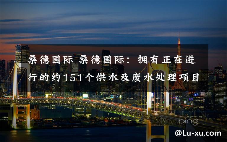 桑德国际 桑德国际：拥有正在进行的约151个供水及废水处理项目 继续停牌