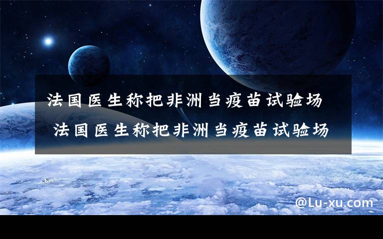 法国医生称把非洲当疫苗试验场 法国医生称把非洲当疫苗试验场 世卫组织谴责