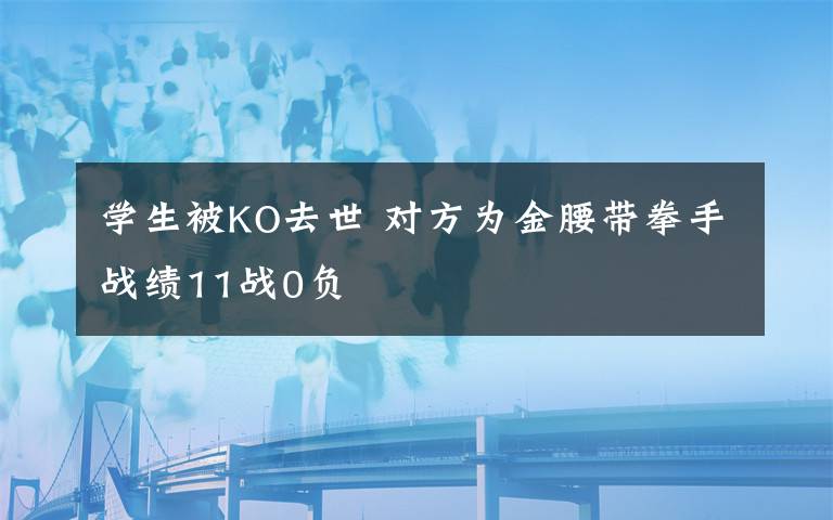 学生被KO去世 对方为金腰带拳手战绩11战0负