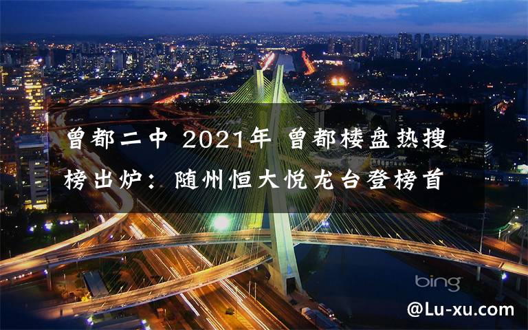 曾都二中 2021年 曾都楼盘热搜榜出炉：随州恒大悦龙台登榜首