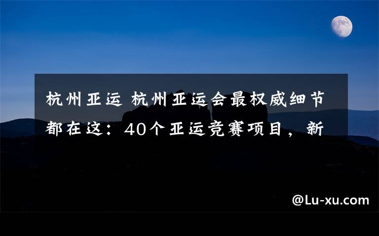 杭州亚运 杭州亚运会最权威细节都在这：40个亚运竞赛项目，新建10个场馆，将征集24家赞助企业