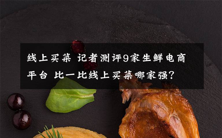 线上买菜 记者测评9家生鲜电商平台 比一比线上买菜哪家强？