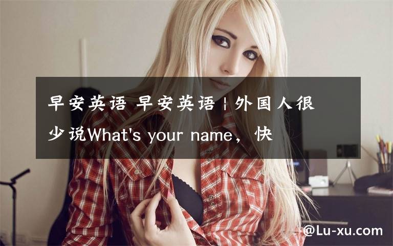 早安英语 早安英语 | 外国人很少说What's your name，快改掉不礼貌的说法！