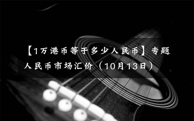 【1万港币等于多少人民币】专题人民币市场汇价（10月13日）