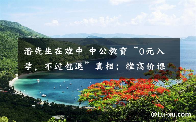 潘先生在难中 中公教育“0元入学，不过包退”真相：推高价课，引学员贷款文章配图