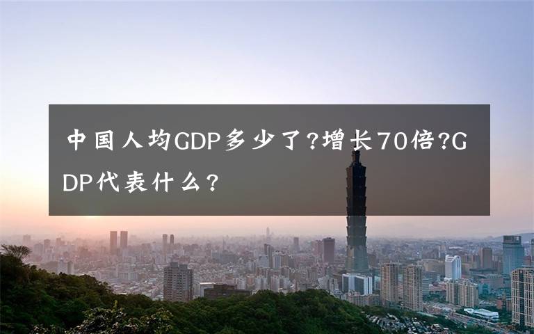 中国人均GDP多少了?增长70倍?GDP代表什么?