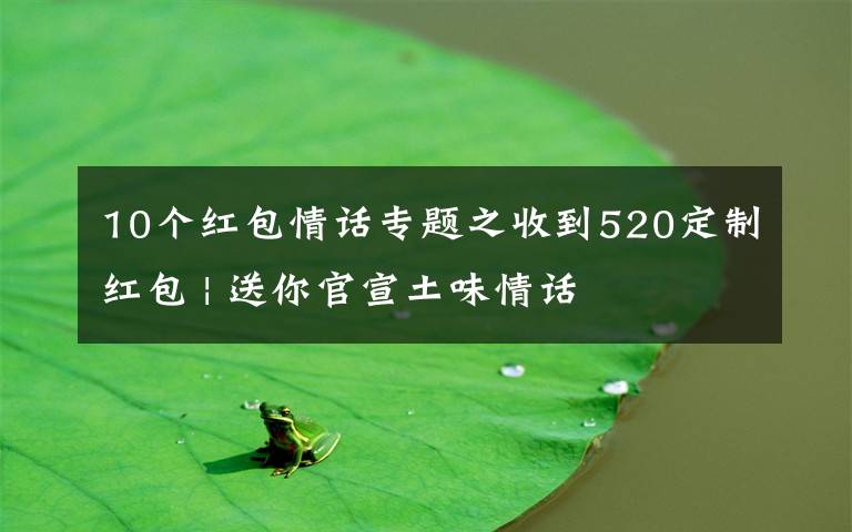 10个红包情话专题之收到520定制红包 | 送你官宣土味情话