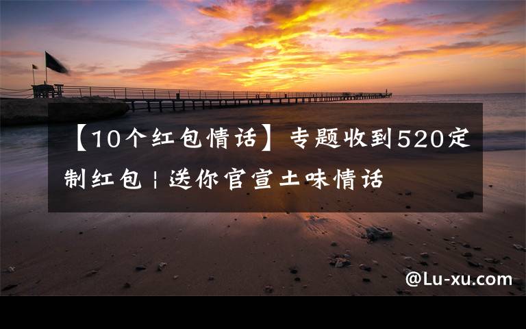 【10个红包情话】专题收到520定制红包 | 送你官宣土味情话