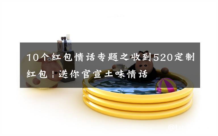 10个红包情话专题之收到520定制红包 | 送你官宣土味情话