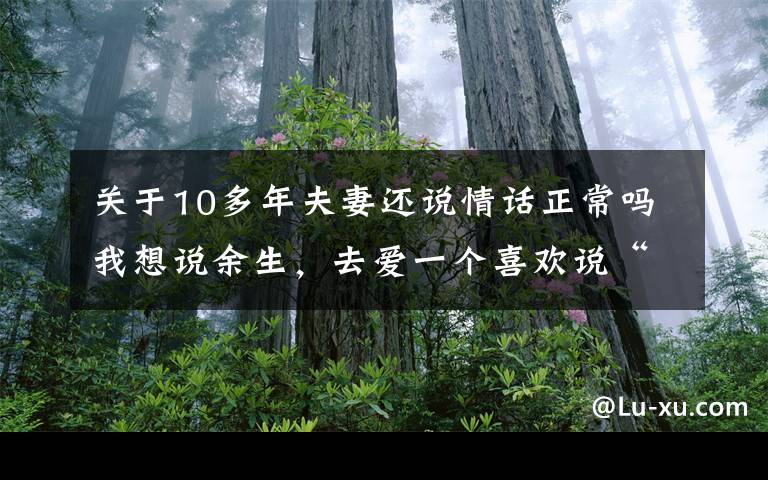 关于10多年夫妻还说情话正常吗我想说余生，去爱一个喜欢说“情话”的男人