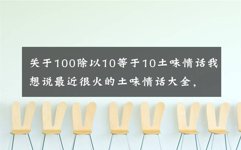 关于100除以10等于10土味情话我想说最近很火的土味情话大全，感谢时光，不偏不倚，让我遇见你！