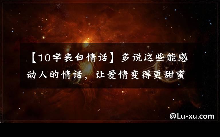 【10字表白情话】多说这些能感动人的情话，让爱情变得更甜蜜